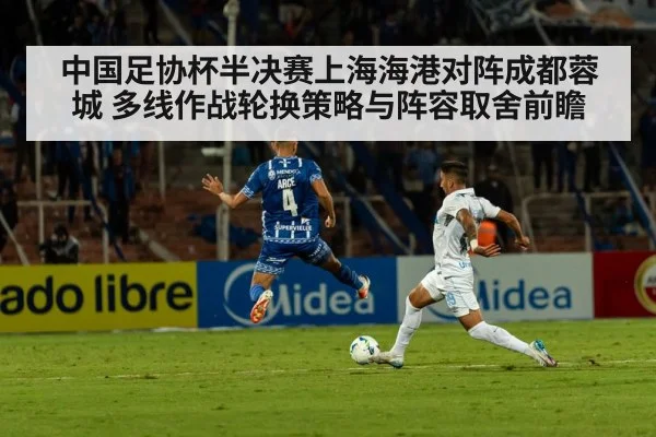 中国足协杯半决赛上海海港对阵成都蓉城 多线作战轮换策略与阵容取舍前瞻