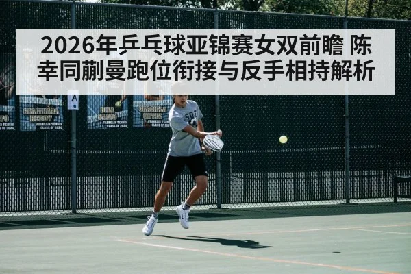 2026年乒乓球亚锦赛女双前瞻 陈幸同蒯曼跑位衔接与反手相持解析